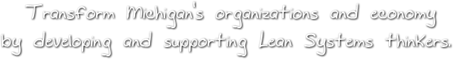 Transform Michigan's organizations and economy
by developing and supporting Lean Systems thinkers. Transform Michigan's organizations and economy
by developing and supporting Lean Systems thinkers.
